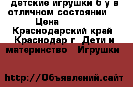 детские игрушки б/у в отличном состоянии.  › Цена ­ 1 000 - Краснодарский край, Краснодар г. Дети и материнство » Игрушки   